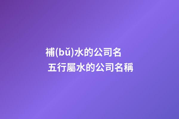 補(bǔ)水的公司名 五行屬水的公司名稱-第1張-公司起名-玄機(jī)派